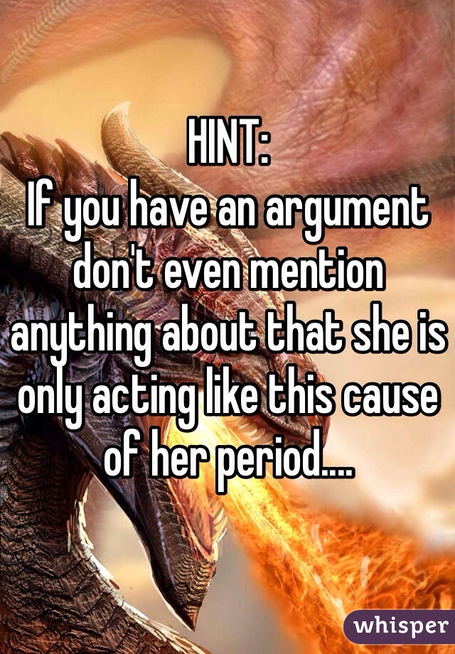 HINT:
If you have an argument don't even mention anything about that she is only acting like this cause of her period.... 
