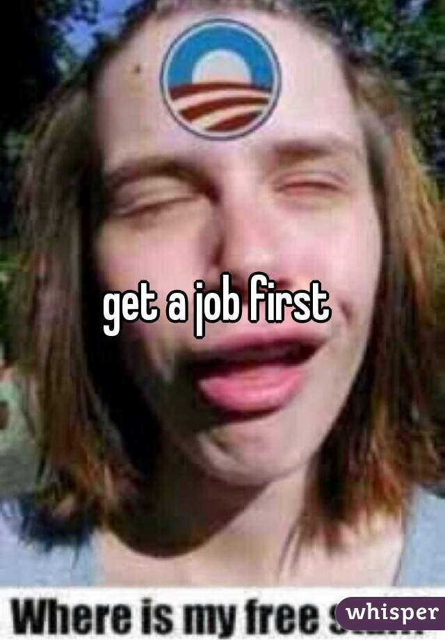 get a job first 