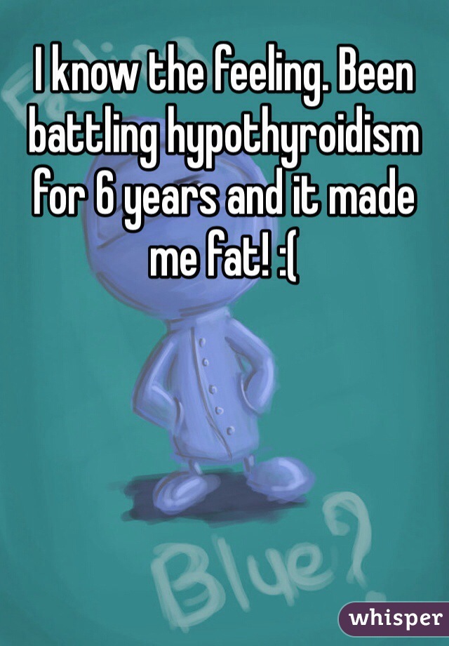 I know the feeling. Been battling hypothyroidism for 6 years and it made me fat! :( 