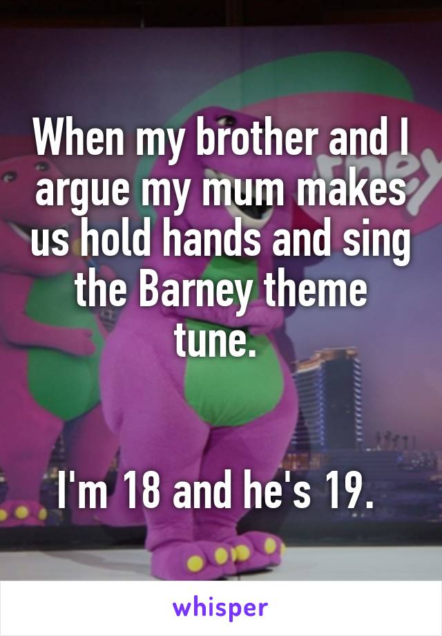 When my brother and I argue my mum makes us hold hands and sing the Barney theme tune. 


I'm 18 and he's 19. 