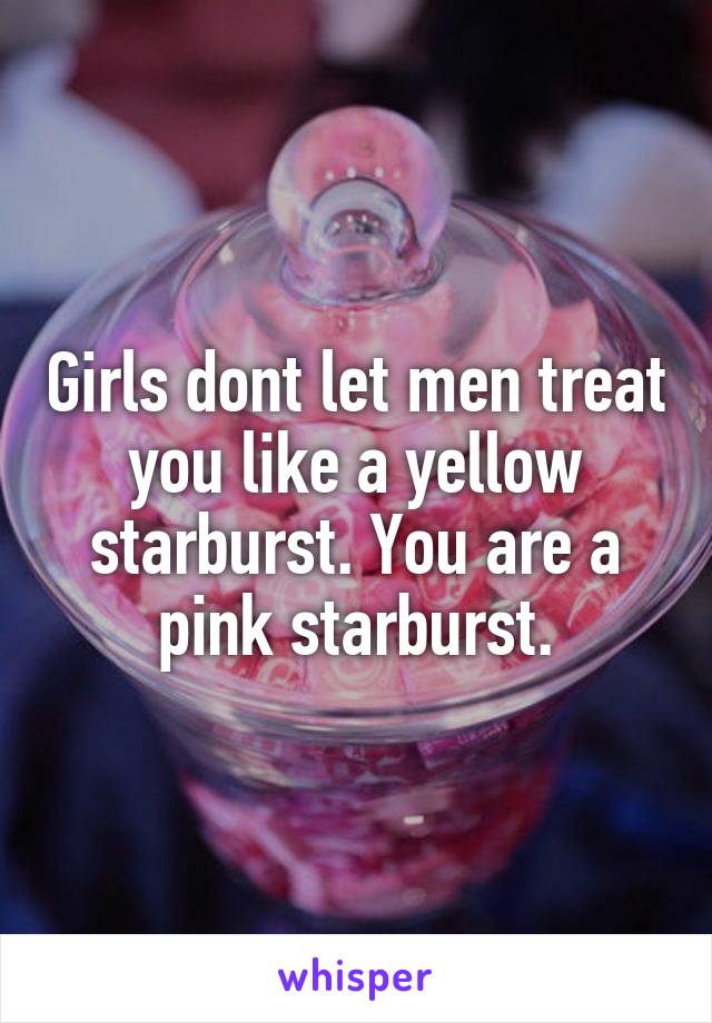 Girls dont let men treat you like a yellow starburst. You are a pink starburst.