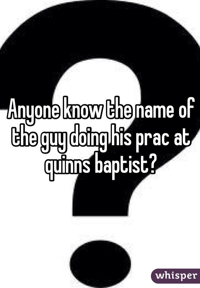 Anyone know the name of the guy doing his prac at quinns baptist? 