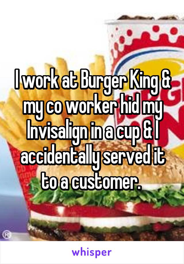 I work at Burger King & my co worker hid my Invisalign in a cup & I accidentally served it to a customer. 