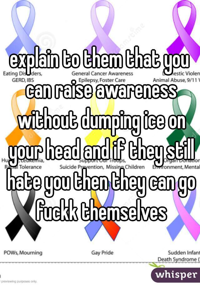 explain to them that you can raise awareness without dumping ice on your head and if they still hate you then they can go fuckk themselves