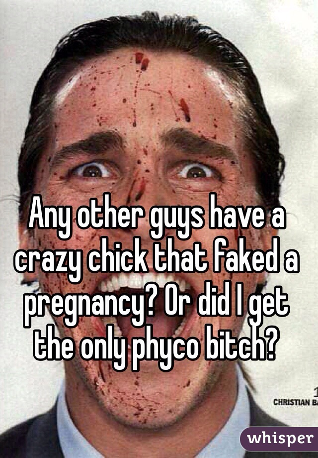 Any other guys have a crazy chick that faked a pregnancy? Or did I get the only phyco bitch?