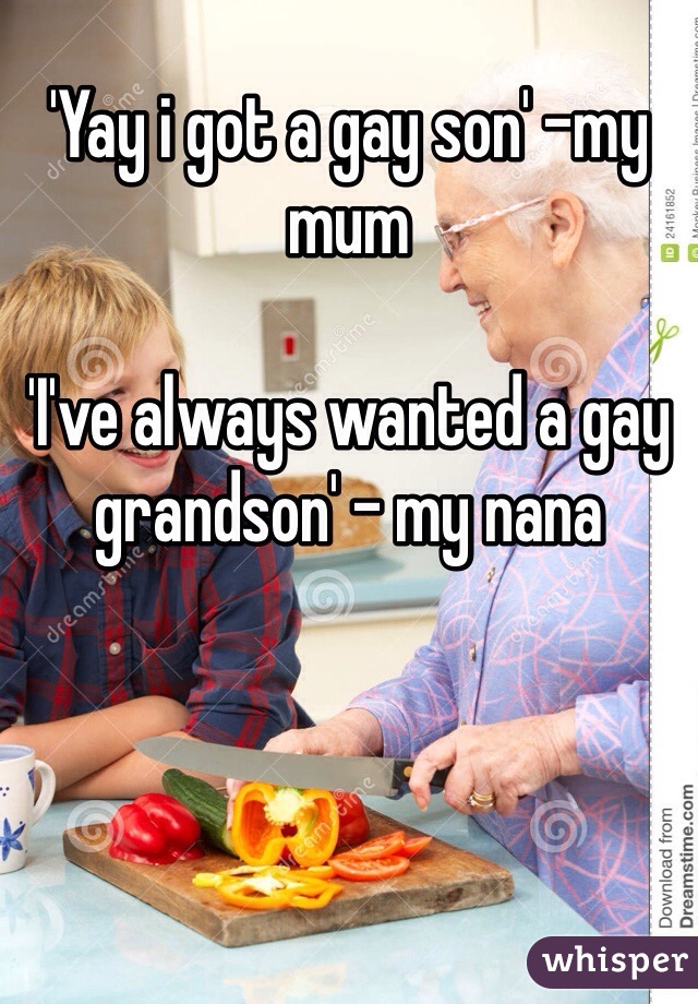 'Yay i got a gay son' -my mum

'I've always wanted a gay grandson' - my nana