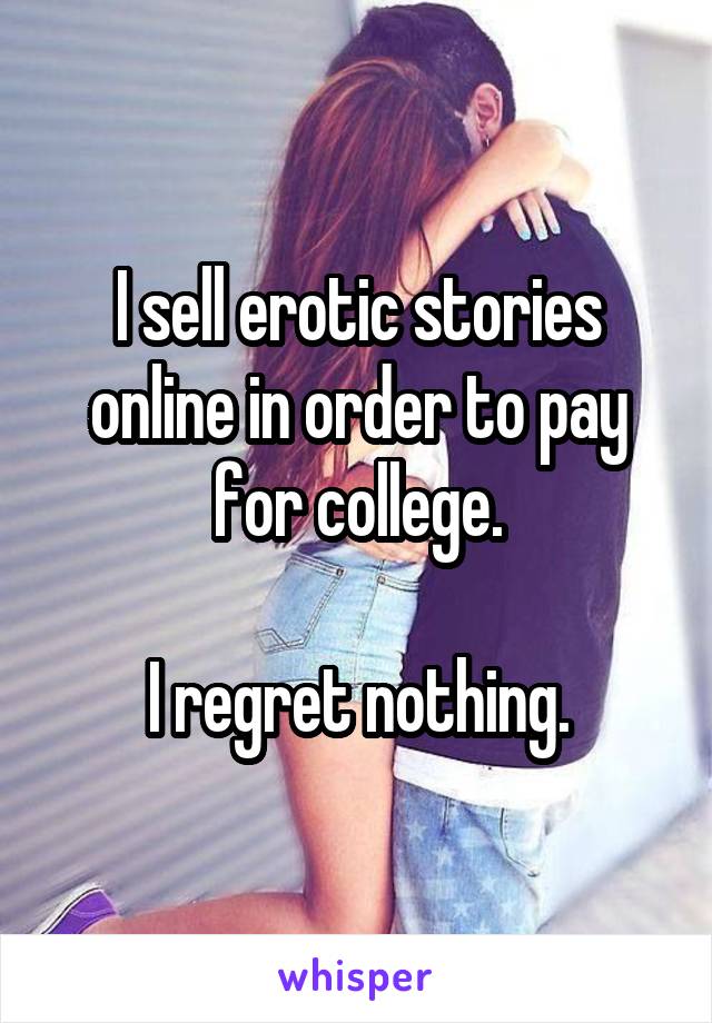I sell erotic stories online in order to pay for college.

I regret nothing.