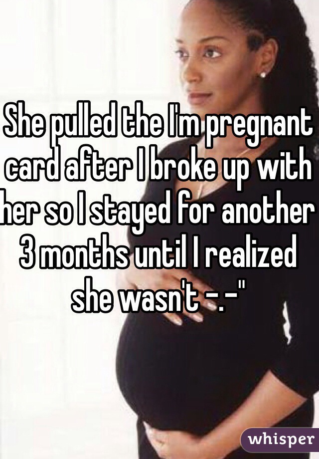 She pulled the I'm pregnant card after I broke up with her so I stayed for another 3 months until I realized she wasn't -.-"