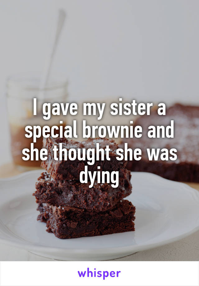 I gave my sister a special brownie and she thought she was dying