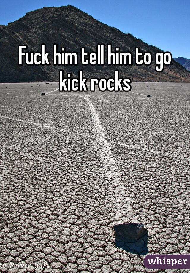Fuck him tell him to go kick rocks 