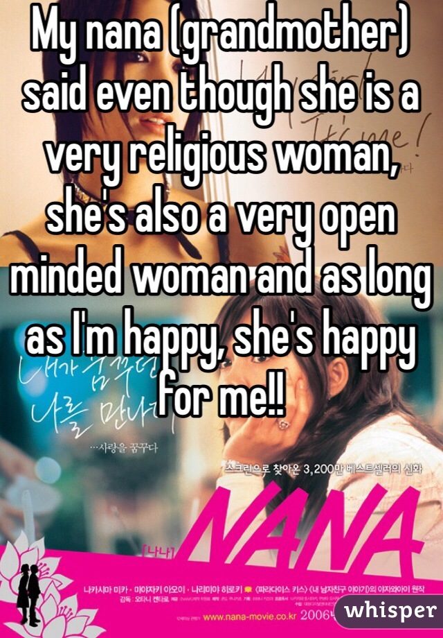 My nana (grandmother) said even though she is a very religious woman, she's also a very open minded woman and as long as I'm happy, she's happy for me!! 