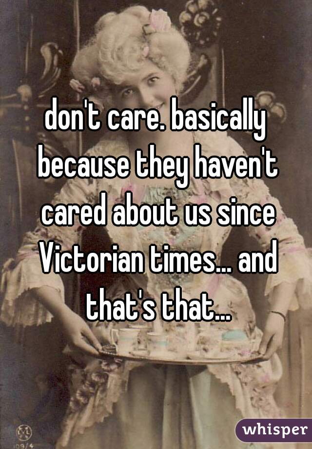don't care. basically because they haven't cared about us since Victorian times... and that's that...