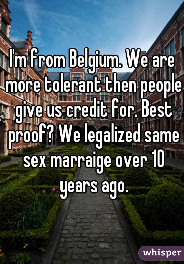 I'm from Belgium. We are more tolerant then people give us credit for. Best proof? We legalized same sex marraige over 10 years ago.