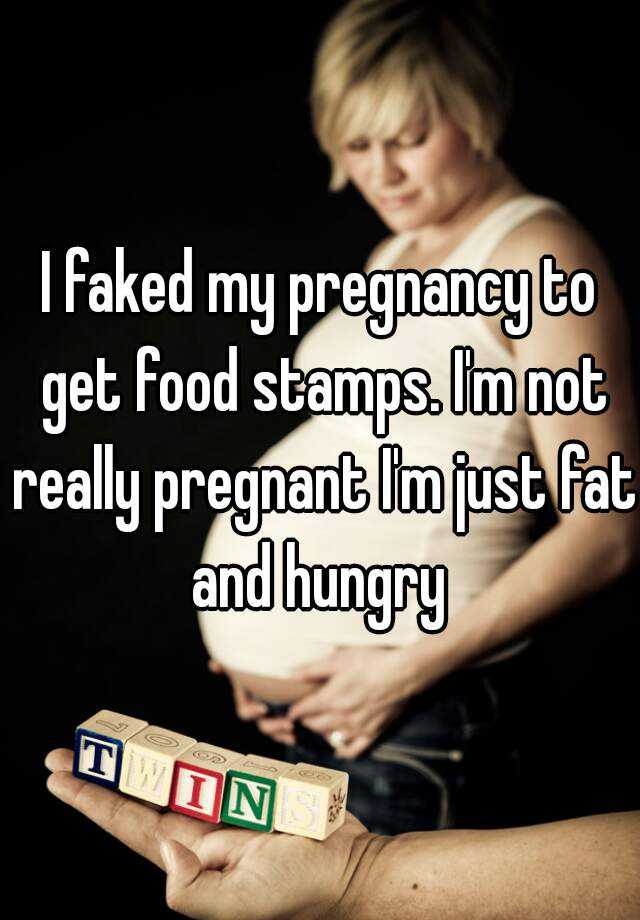 I faked my pregnancy to get food stamps. I'm not really pregnant I'm just fat and hungry 