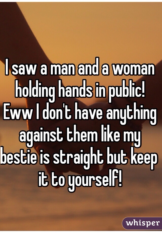 I saw a man and a woman holding hands in public! Eww I don't have anything against them like my bestie is straight but keep it to yourself!
