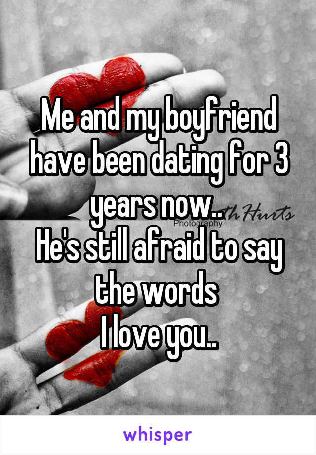 Me and my boyfriend have been dating for 3 years now.. 
He's still afraid to say the words 
I love you..