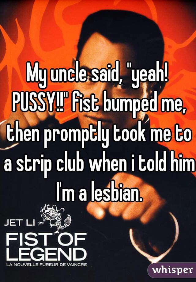My uncle said, "yeah! PUSSY!!" fist bumped me, then promptly took me to a strip club when i told him I'm a lesbian.