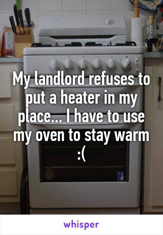 My landlord refuses to put a heater in my place... I have to use my oven to stay warm :(