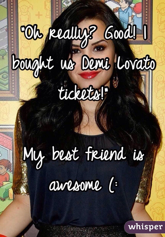"Oh really? Good! I bought us Demi Lovato tickets!"

My best friend is awesome (: