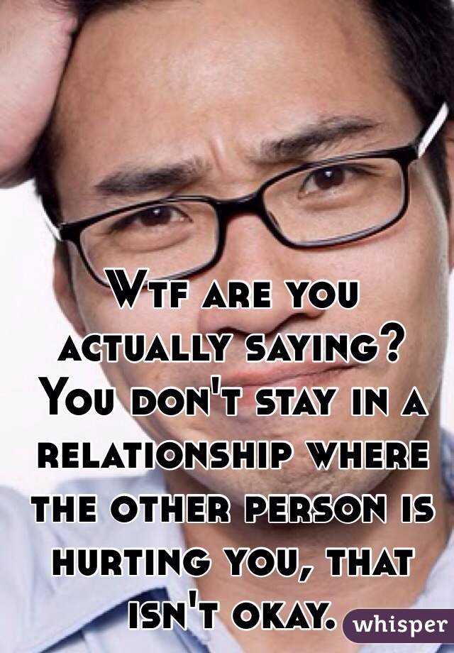Wtf are you actually saying? You don't stay in a relationship where the other person is hurting you, that isn't okay.