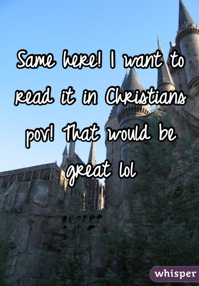 Same here! I want to read it in Christians pov! That would be great lol