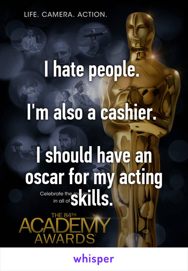 I hate people. 

I'm also a cashier. 

I should have an oscar for my acting skills. 