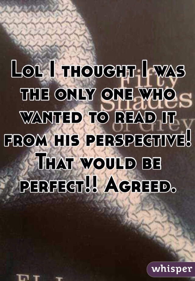 Lol I thought I was the only one who wanted to read it from his perspective! That would be perfect!! Agreed. 