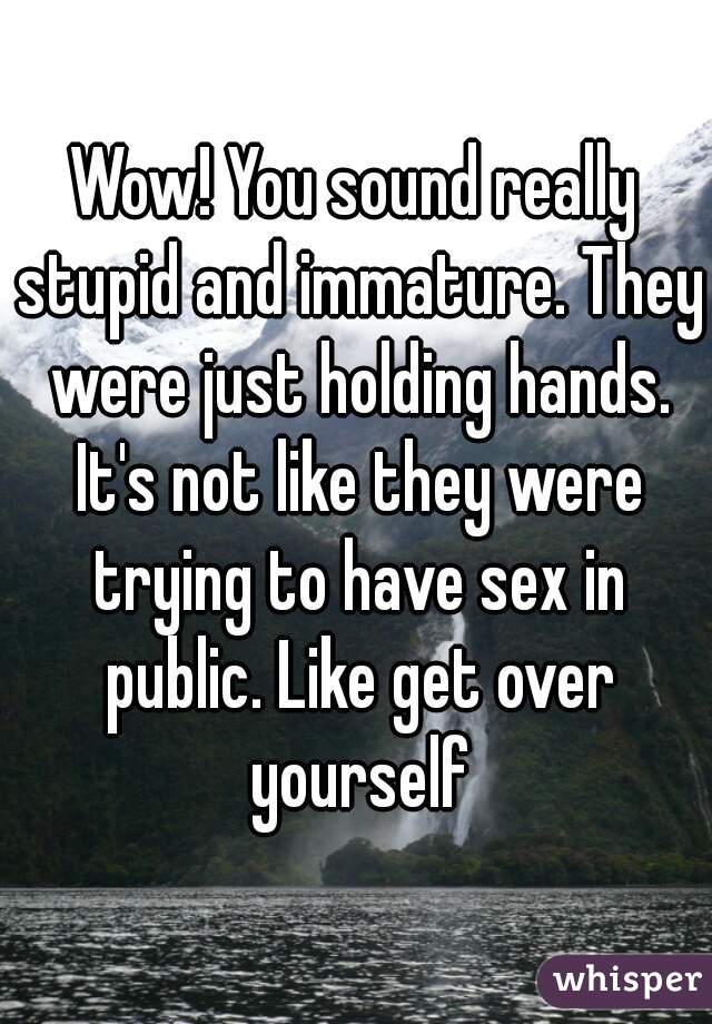 Wow! You sound really stupid and immature. They were just holding hands. It's not like they were trying to have sex in public. Like get over yourself