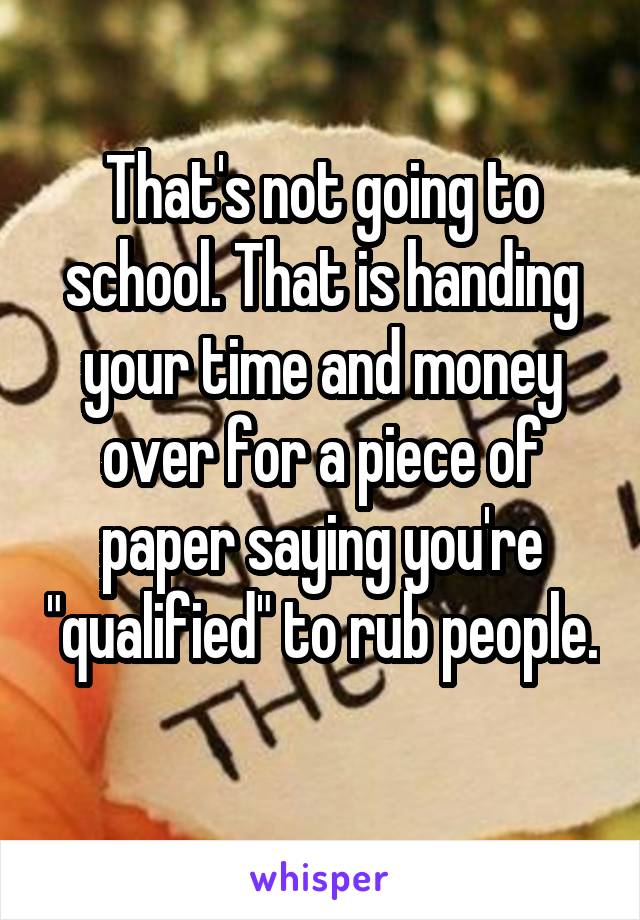 That's not going to school. That is handing your time and money over for a piece of paper saying you're "qualified" to rub people.  