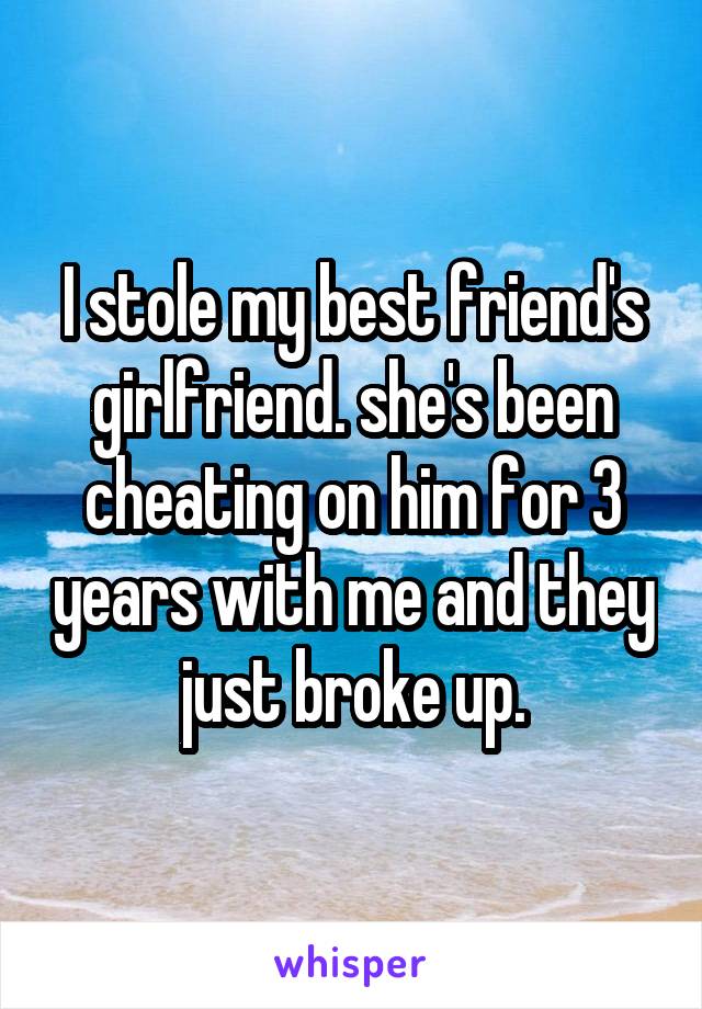 I stole my best friend's girlfriend. she's been cheating on him for 3 years with me and they just broke up.