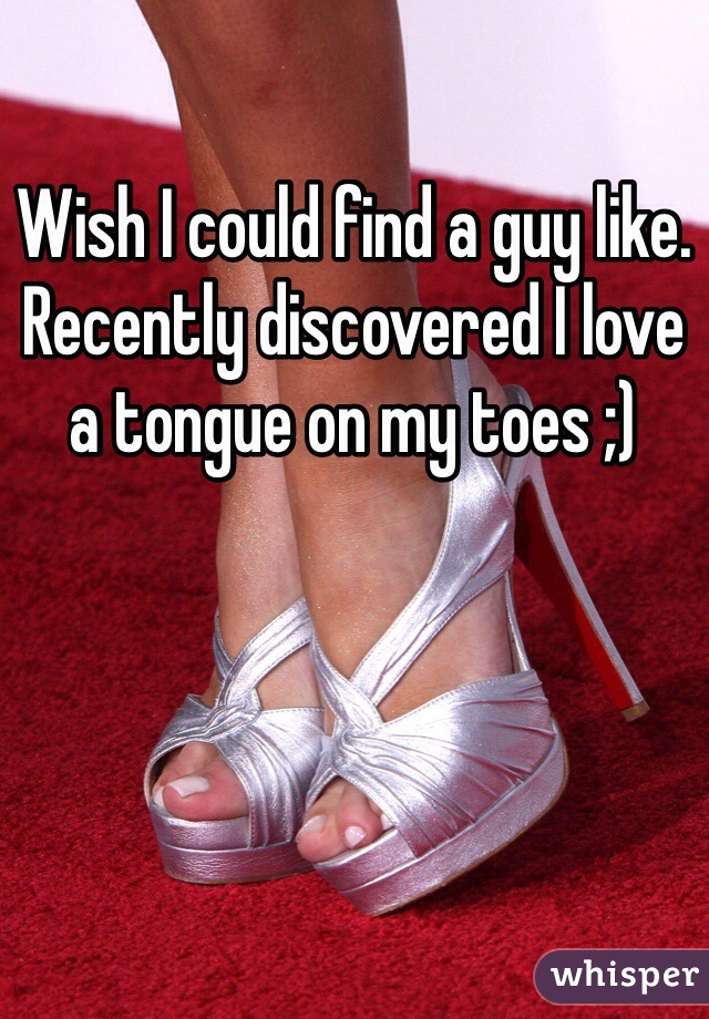 Wish I could find a guy like. Recently discovered I love a tongue on my toes ;)