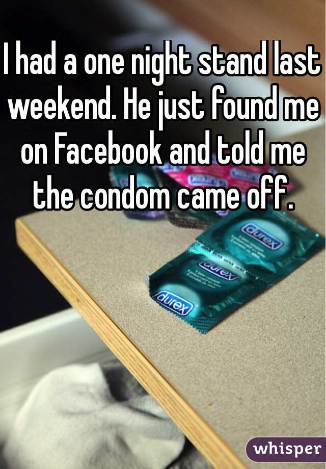 I had a one night stand last weekend. He just found me on Facebook and told me the condom came off. 