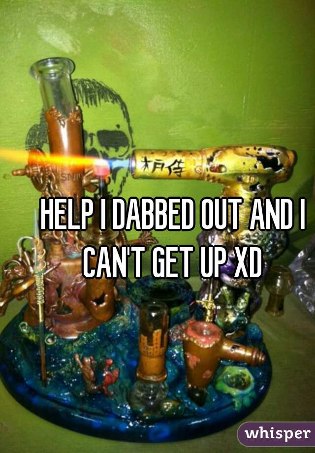 HELP I DABBED OUT AND I CAN'T GET UP XD 