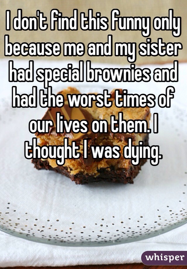 I don't find this funny only because me and my sister had special brownies and had the worst times of our lives on them. I thought I was dying.
