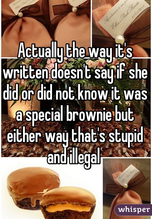 Actually the way it's written doesn't say if she did or did not know it was a special brownie but either way that's stupid and illegal 