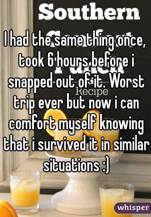 I had the same thing once, took 6 hours before i snapped out of it. Worst trip ever but now i can comfort myself knowing that i survived it in similar situations :)