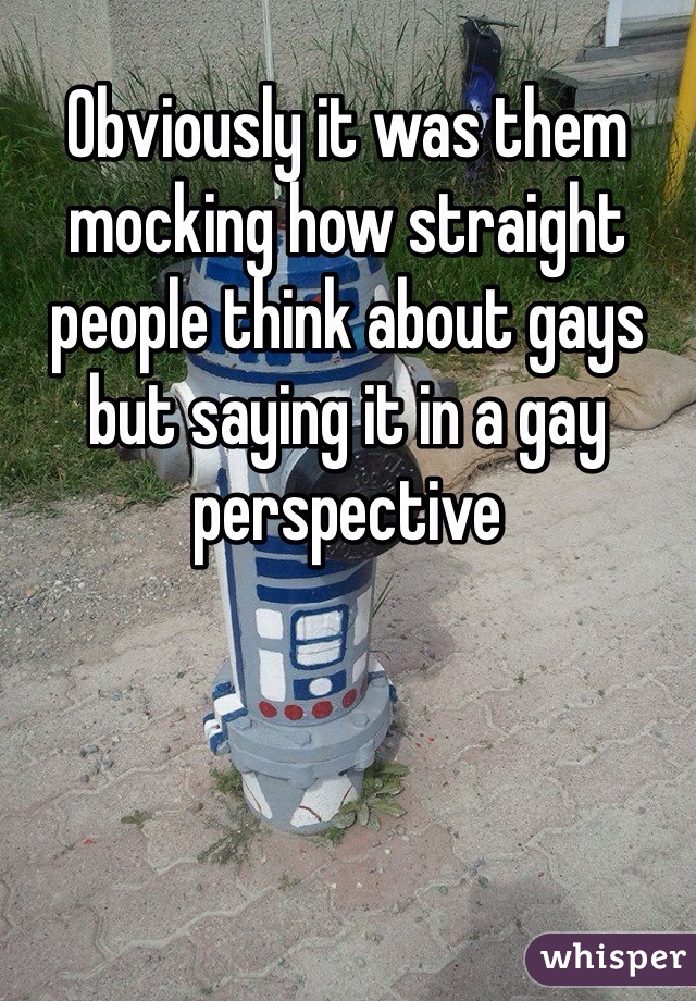 Obviously it was them mocking how straight people think about gays but saying it in a gay perspective