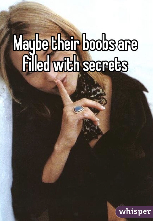 Maybe their boobs are filled with secrets