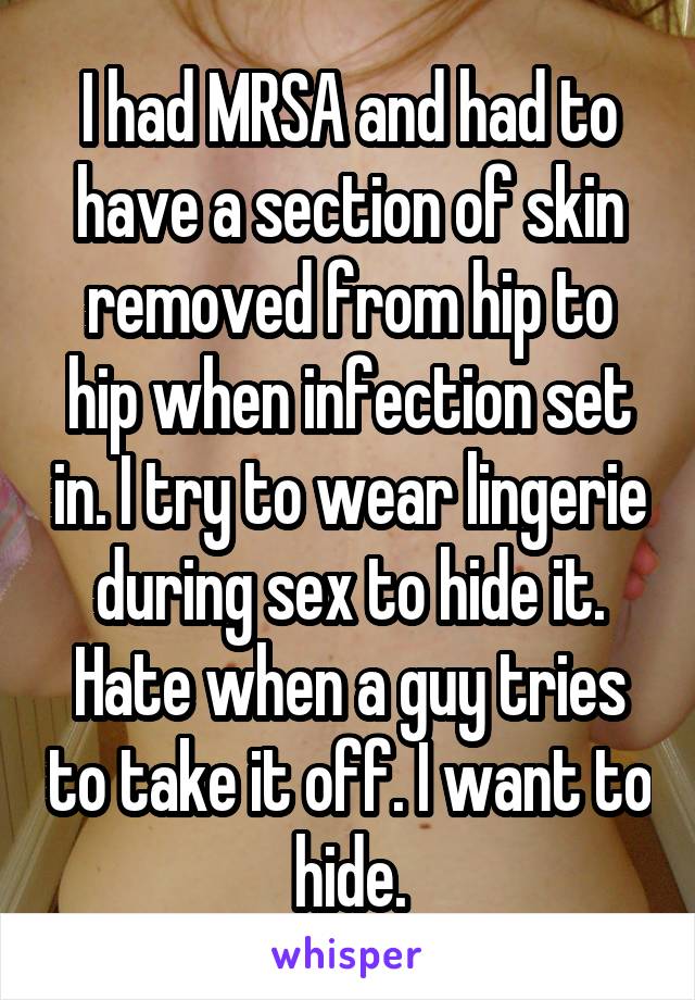 I had MRSA and had to have a section of skin removed from hip to hip when infection set in. I try to wear lingerie during sex to hide it. Hate when a guy tries to take it off. I want to hide.