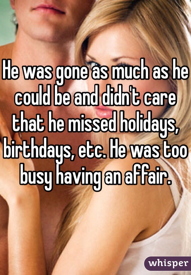 He was gone as much as he could be and didn't care that he missed holidays, birthdays, etc. He was too busy having an affair. 