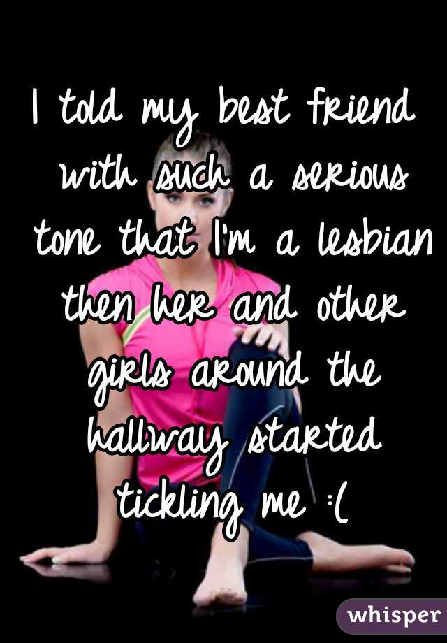 I told my best friend with such a serious tone that I'm a lesbian then her and other girls around the hallway started tickling me :(