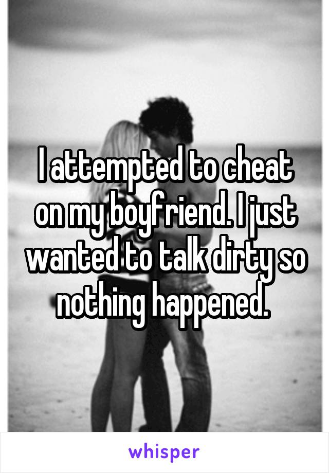 I attempted to cheat on my boyfriend. I just wanted to talk dirty so nothing happened. 