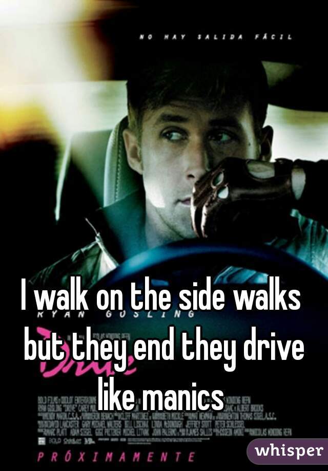 I walk on the side walks but they end they drive like manics 