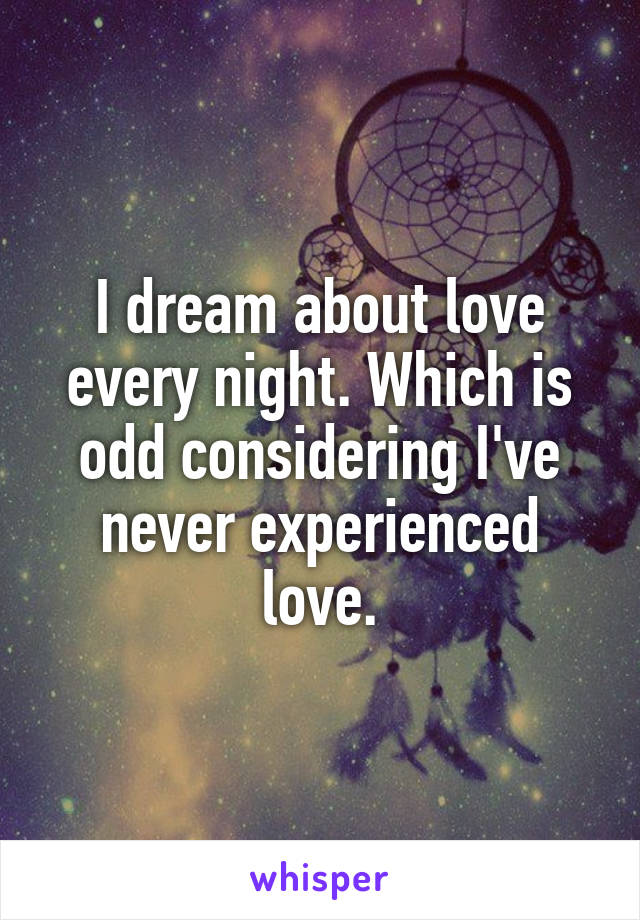 I dream about love every night. Which is odd considering I've never experienced love.