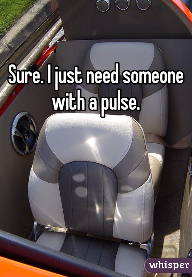 Sure. I just need someone with a pulse. 