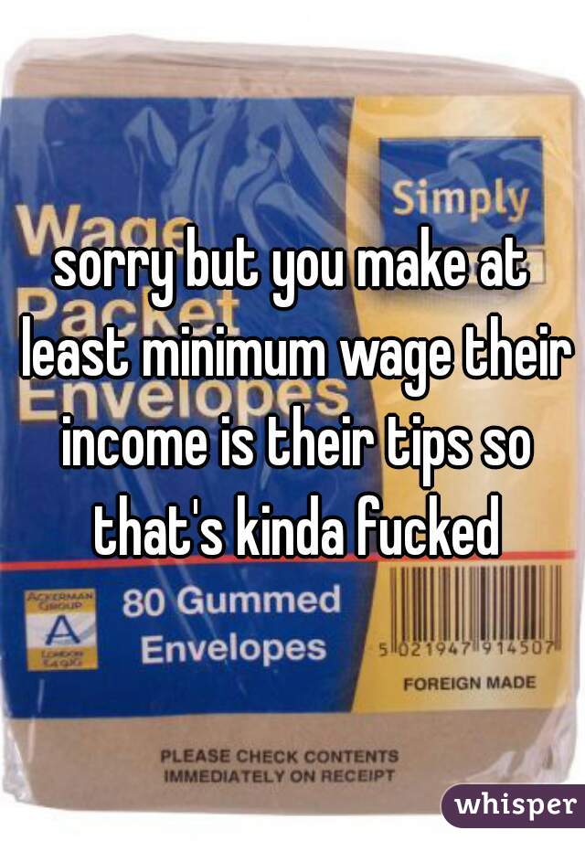 sorry but you make at least minimum wage their income is their tips so that's kinda fucked