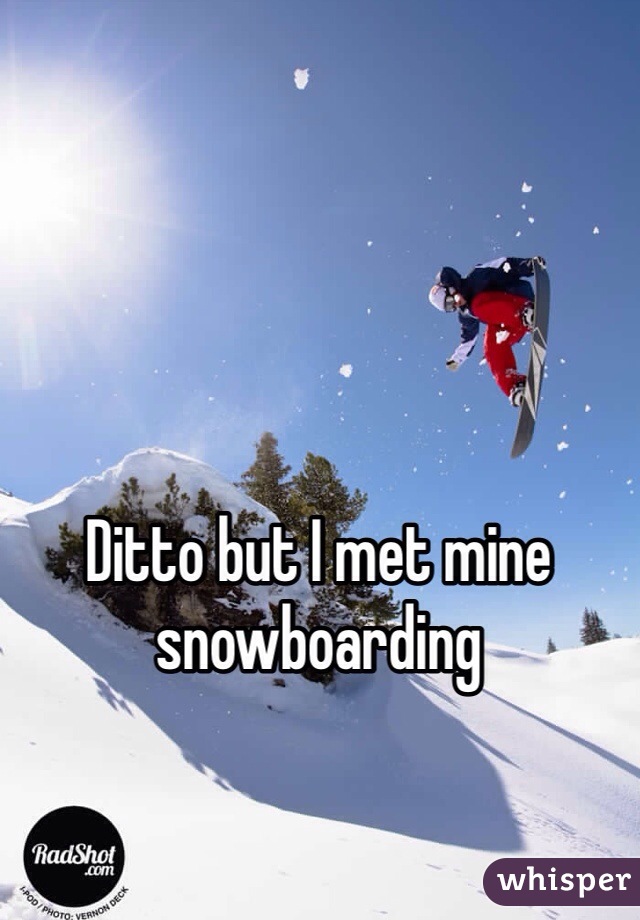 Ditto but I met mine snowboarding 