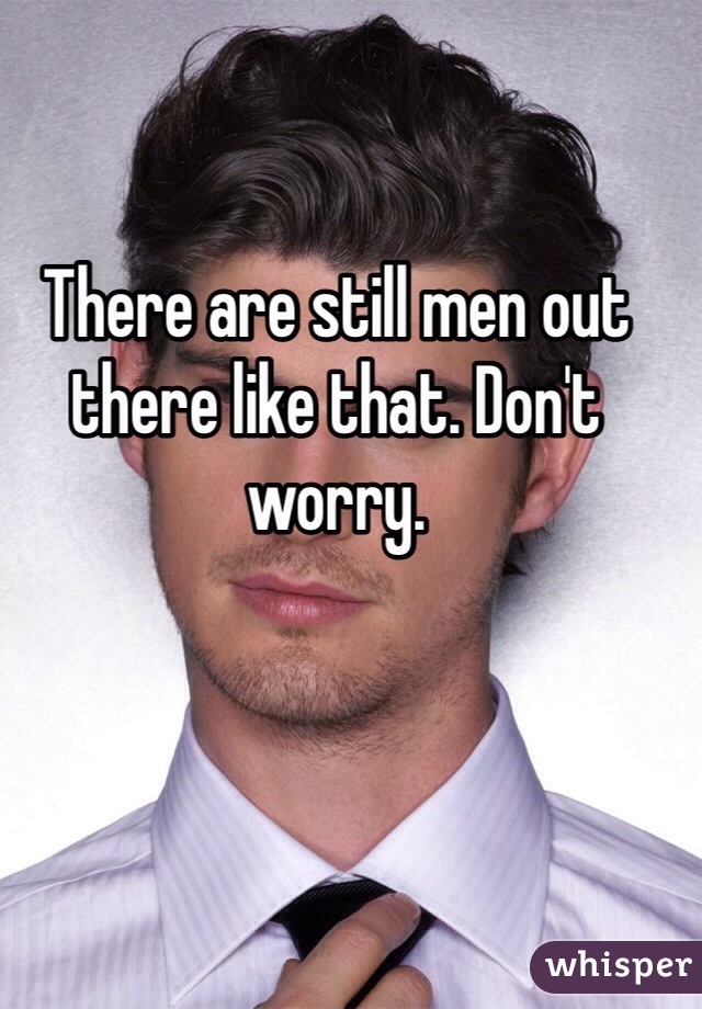 There are still men out there like that. Don't worry.