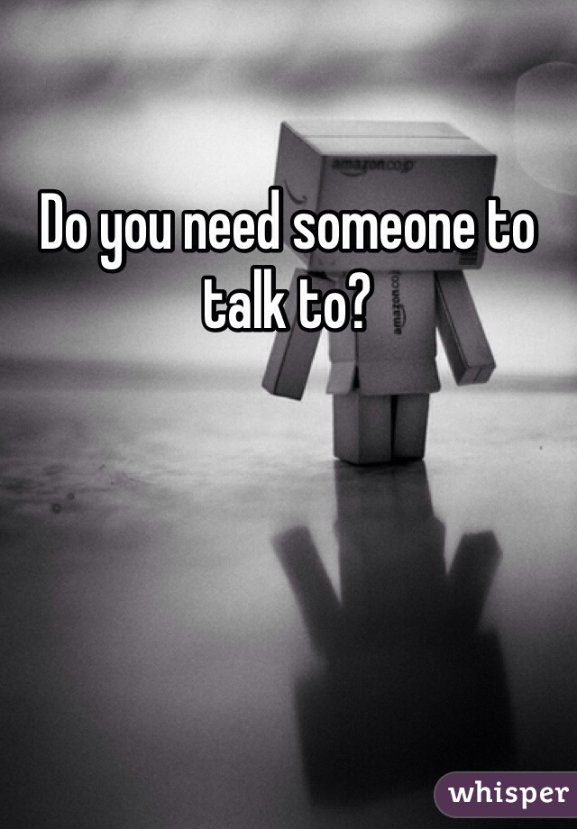 Do you need someone to talk to?