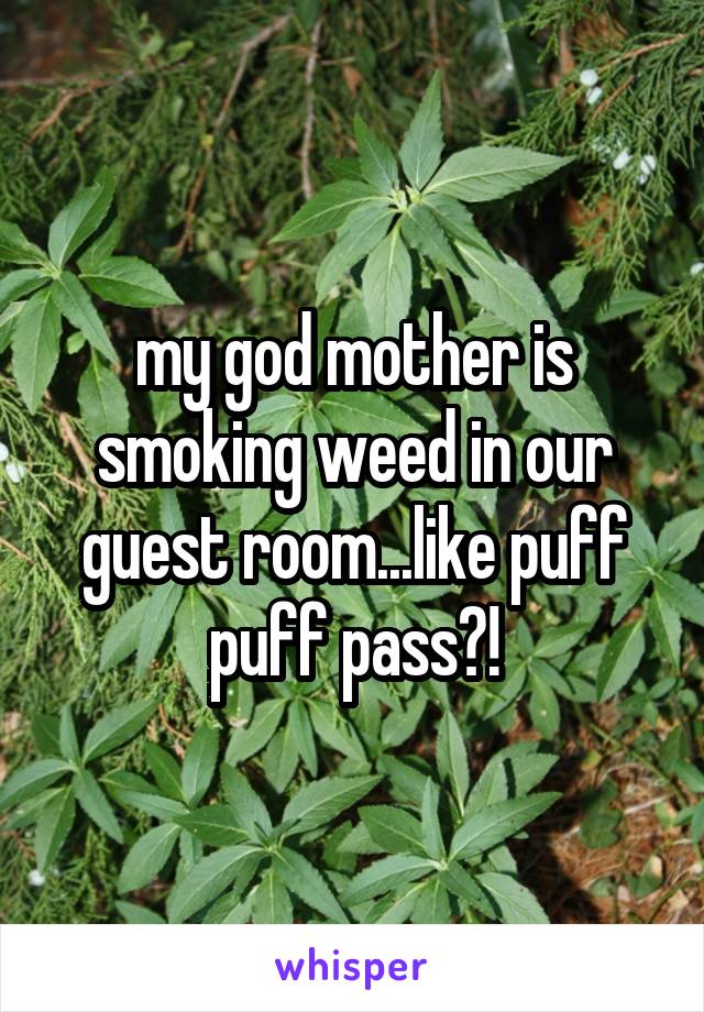 my god mother is smoking weed in our guest room...like puff puff pass?!